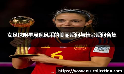 女足球明星展现风采的美丽瞬间与精彩瞬间合集