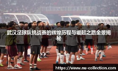 武汉足球队挑战赛的辉煌历程与崛起之路全景揭秘