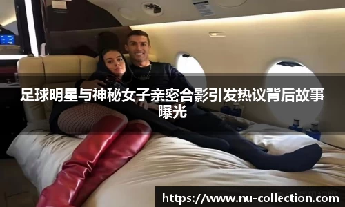 足球明星与神秘女子亲密合影引发热议背后故事曝光