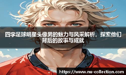 四字足球明星头像男的魅力与风采解析，探索他们背后的故事与成就