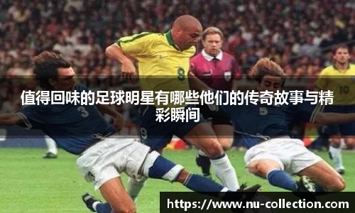 值得回味的足球明星有哪些他们的传奇故事与精彩瞬间